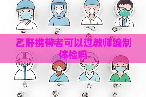 乙肝攜帶者可以過教師編制體檢嗎