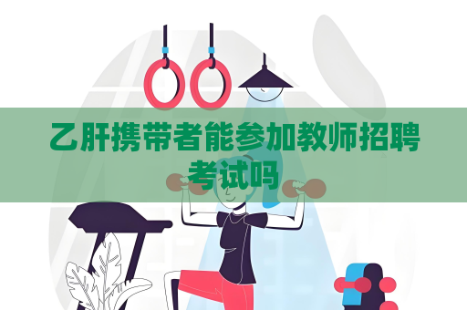 乙肝攜帶者能參加教師招聘考試嗎