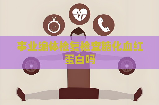 事業編體檢復檢查糖化血紅蛋白嗎