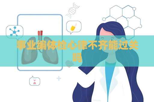 事業編體檢心律不齊能過關嗎
