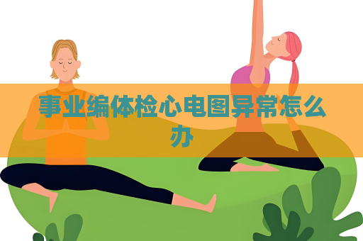 事業編體檢心電圖異常怎么辦
