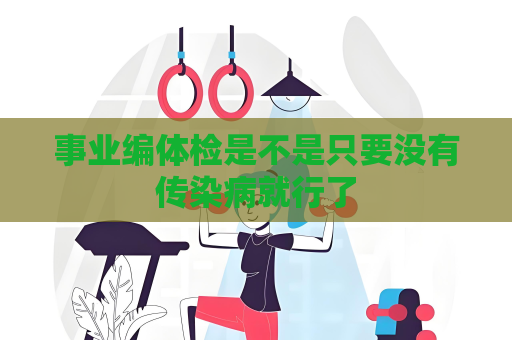 事業(yè)編體檢是不是只要沒有傳染病就行了