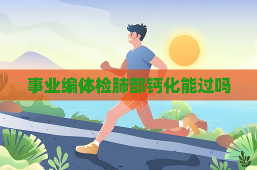 事業編體檢肺部鈣化能過嗎
