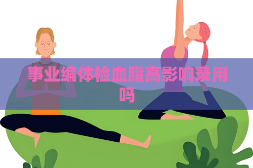 事業(yè)編體檢血脂高影響錄用嗎
