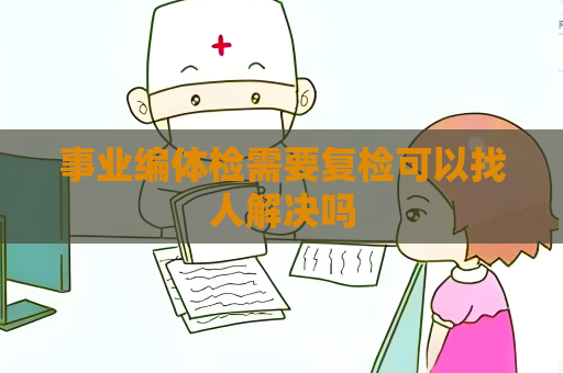 事業編體檢需要復檢可以找人解決嗎