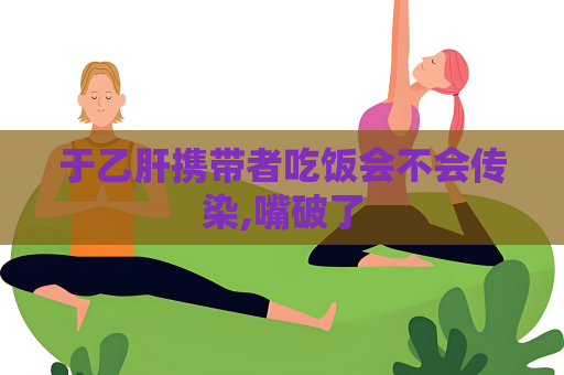 于乙肝攜帶者吃飯會不會傳染,嘴破了