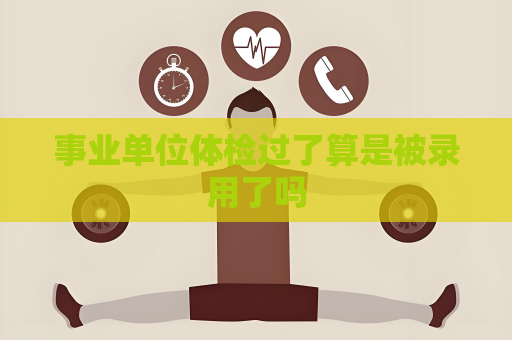 事業(yè)單位體檢過了算是被錄用了嗎