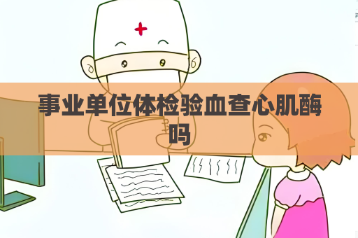 事業(yè)單位體檢驗血查心肌酶嗎
