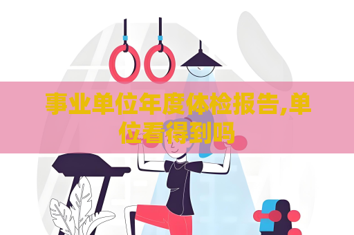 事業單位年度體檢報告,單位看得到嗎