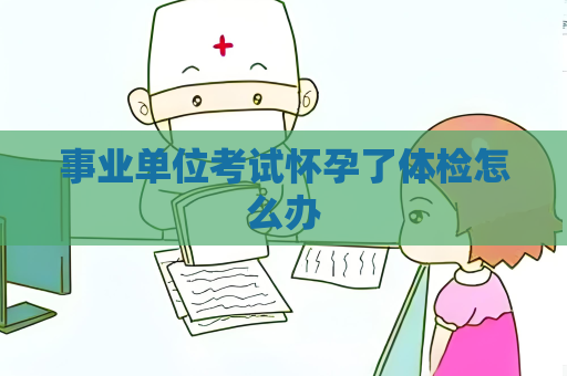 事業單位考試懷孕了體檢怎么辦