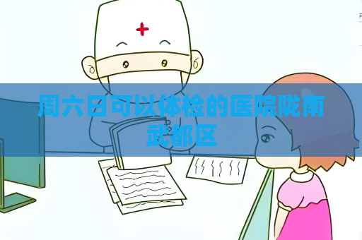 周六日可以體檢的醫院隴南武都區