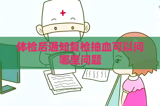 體檢后通知復檢抽血可以問哪里問題