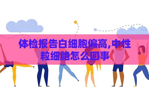 體檢報(bào)告白細(xì)胞偏高,中性粒細(xì)胞怎么回事