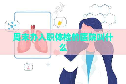 周末辦入職體檢的醫院叫什么