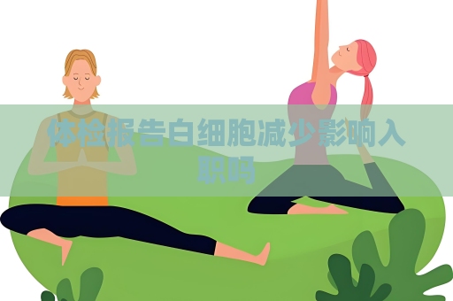 體檢報告白細胞減少影響入職嗎
