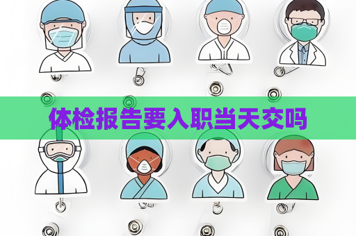 體檢報告要入職當天交嗎