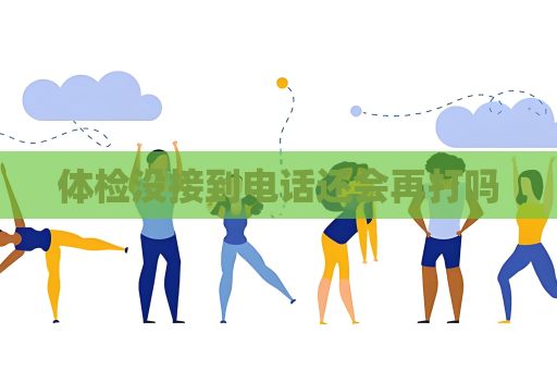 體檢沒接到電話還會再打嗎