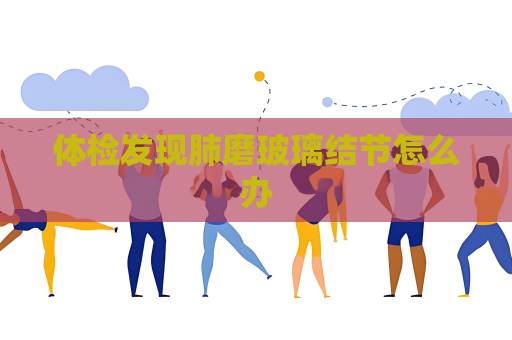 體檢發(fā)現(xiàn)肺磨玻璃結(jié)節(jié)怎么辦