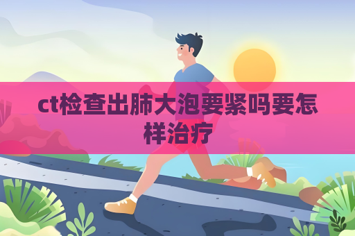 ct檢查出肺大泡要緊嗎要怎樣治療