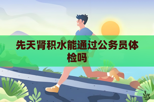 先天腎積水能通過公務員體檢嗎