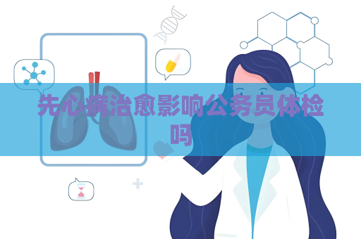 先心病治愈影響公務員體檢嗎