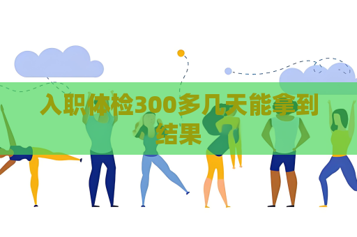 入職體檢300多幾天能拿到結果