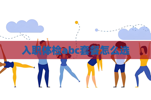 入職體檢abc套餐怎么選