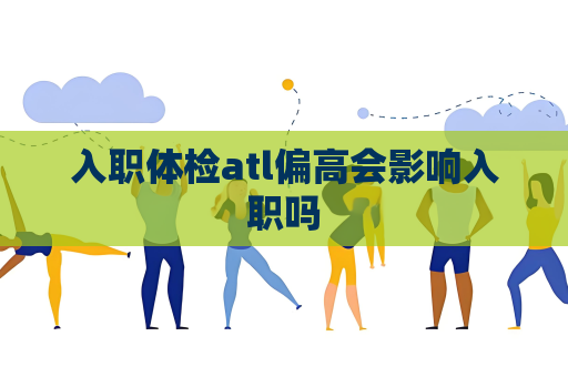 入職體檢atl偏高會影響入職嗎