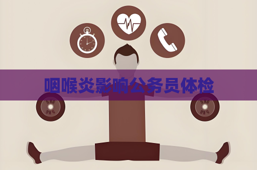 咽喉炎影響公務員體檢