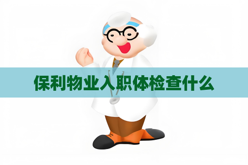 保利物業(yè)入職體檢查什么