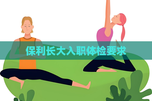 保利長大入職體檢要求