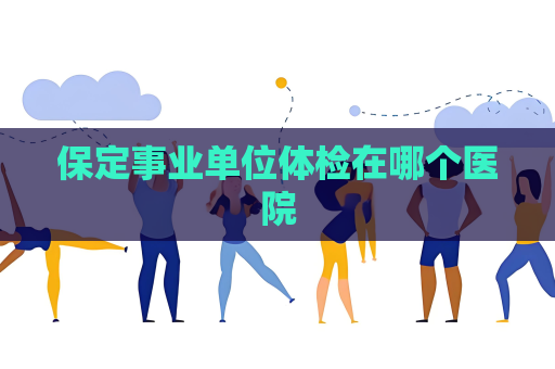 保定事業單位體檢在哪個醫院