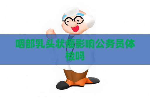 咽部乳頭狀瘤影響公務員體檢嗎