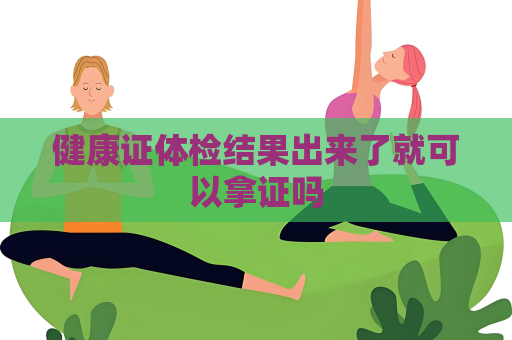 健康證體檢結果出來了就可以拿證嗎