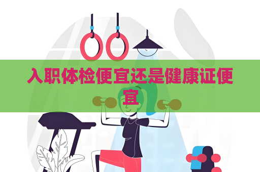 入職體檢便宜還是健康證便宜