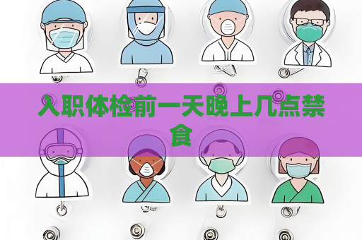 入職體檢前一天晚上幾點禁食