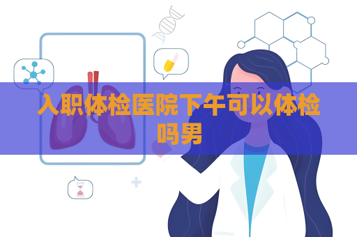 入職體檢醫院下午可以體檢嗎男