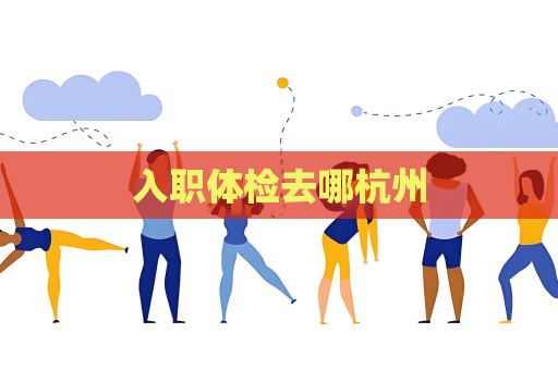 入職體檢去哪杭州