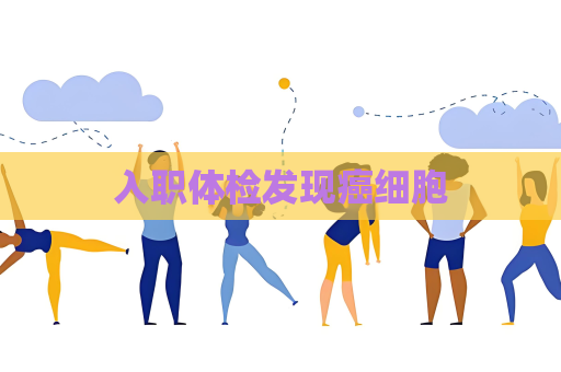 入職體檢發(fā)現(xiàn)癌細(xì)胞