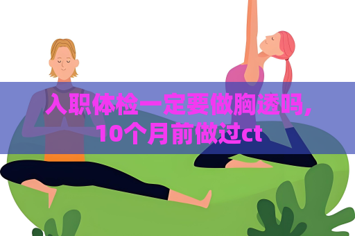 入職體檢一定要做胸透嗎,10個(gè)月前做過ct