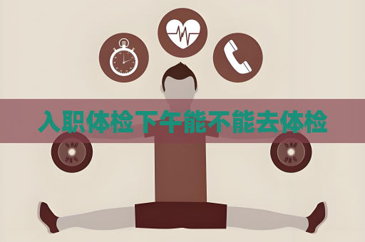入職體檢下午能不能去體檢