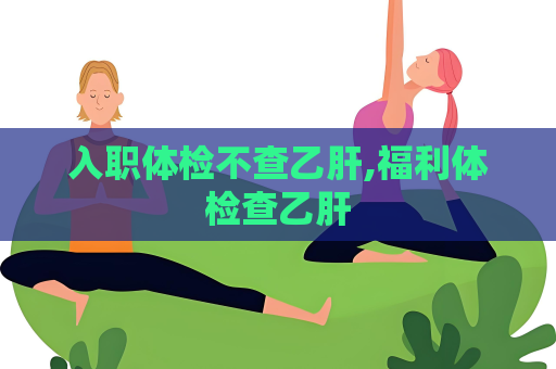 入職體檢不查乙肝,福利體檢查乙肝
