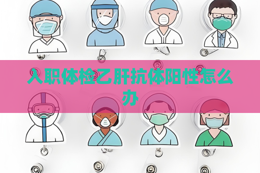 入職體檢乙肝抗體陽性怎么辦