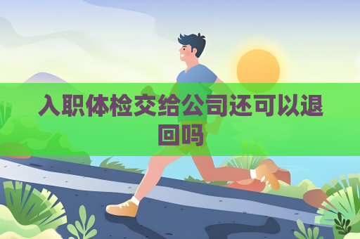入職體檢交給公司還可以退回嗎