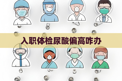 入職體檢尿酸偏高咋辦