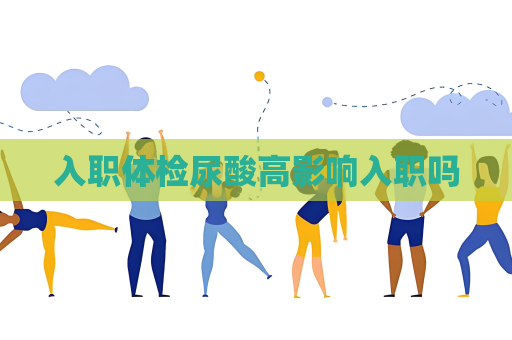 入職體檢尿酸高影響入職嗎