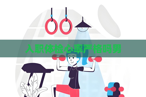入職體檢心率嚴(yán)格嗎男