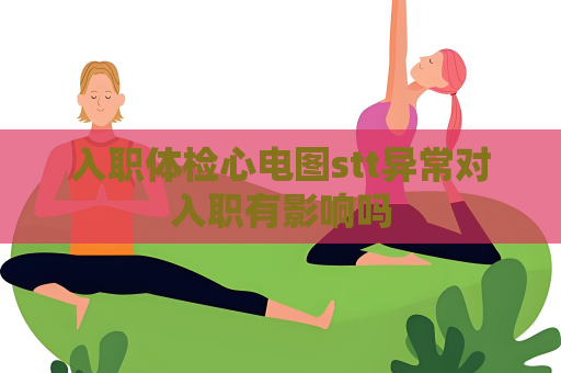 入職體檢心電圖stt異常對入職有影響嗎