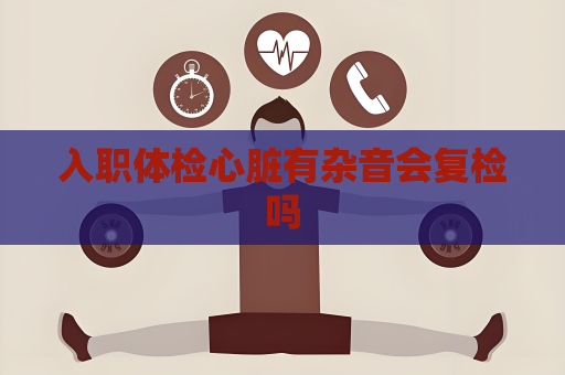 入職體檢心臟有雜音會復(fù)檢嗎
