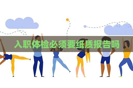 入職體檢必須要紙質(zhì)報(bào)告嗎